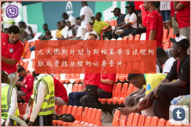 尤文图斯计划与斯帕莱蒂洽谈续约欧冠资格非续约必要条件
