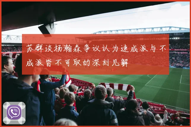 苏群谈杨瀚森争议认为速成派与不成派皆不可取的深刻见解