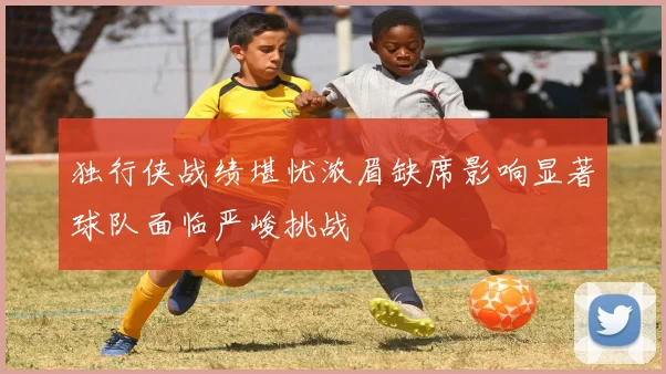 独行侠战绩堪忧浓眉缺席影响显著球队面临严峻挑战