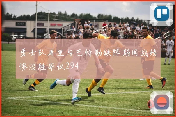 勇士队库里与巴特勒缺阵期间战绩惨淡胜率仅294