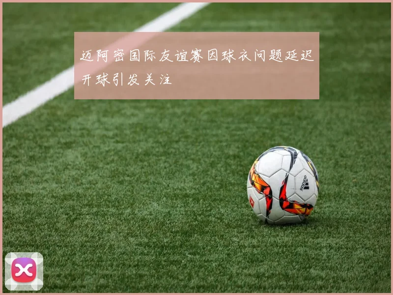 迈阿密国际友谊赛因球衣问题延迟开球引发关注