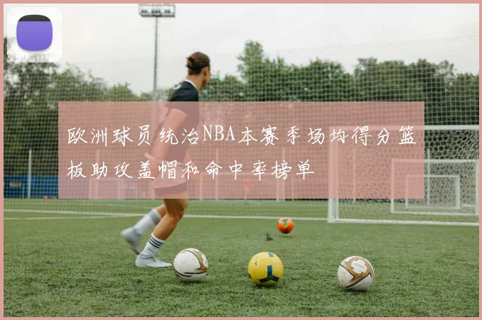 欧洲球员统治NBA本赛季场均得分篮板助攻盖帽和命中率榜单