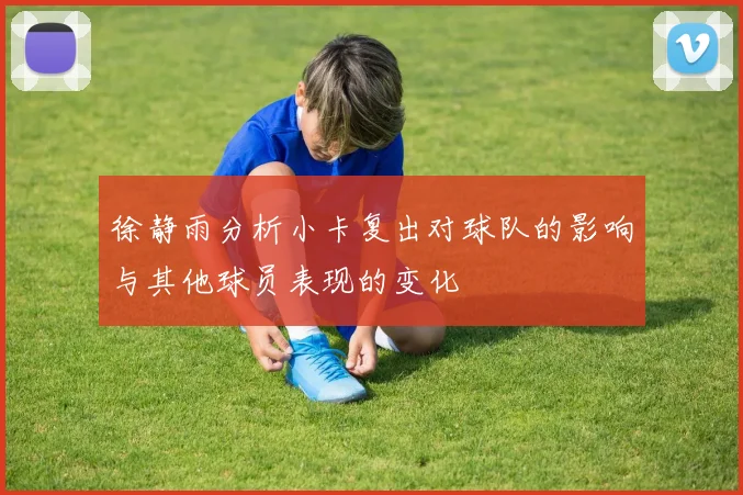 徐静雨分析小卡复出对球队的影响与其他球员表现的变化