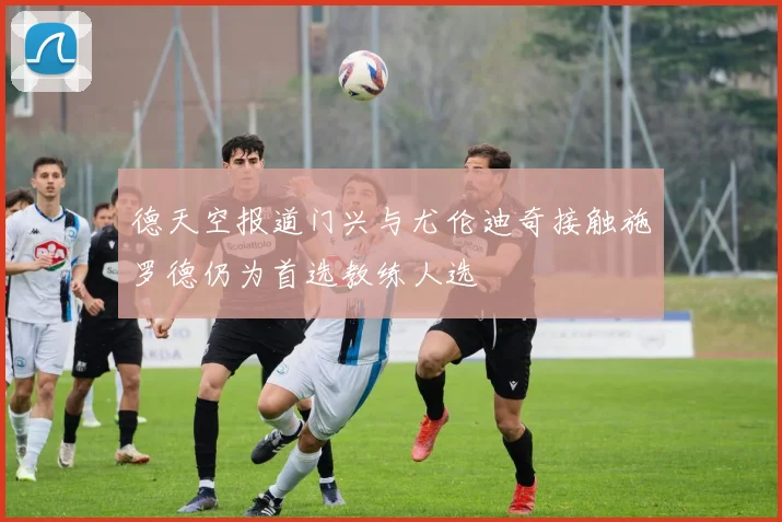 德天空报道门兴与尤伦迪奇接触施罗德仍为首选教练人选