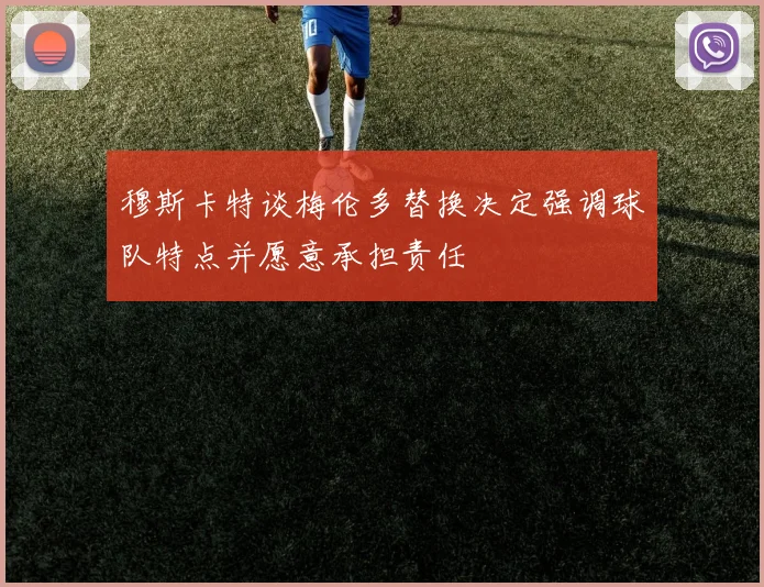 穆斯卡特谈梅伦多替换决定强调球队特点并愿意承担责任