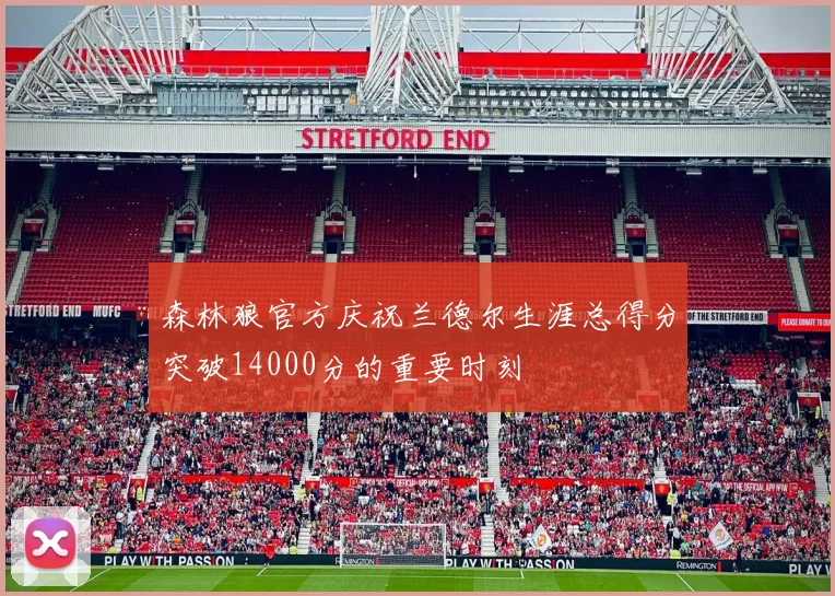 森林狼官方庆祝兰德尔生涯总得分突破14000分的重要时刻