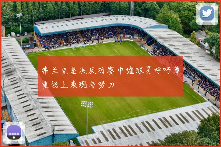 弗兰克坚决反对赛中嘘球员呼吁尊重场上表现与努力