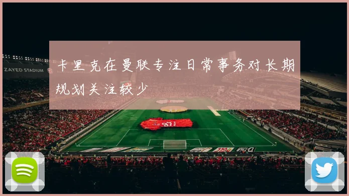 卡里克在曼联专注日常事务对长期规划关注较少