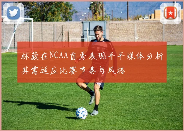 林葳在NCAA首秀表现平平媒体分析其需适应比赛节奏与风格