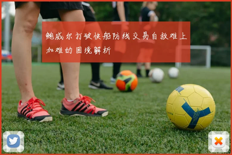 鲍威尔打破快船防线交易自救难上加难的困境解析