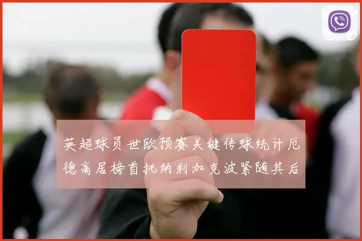 英超球员世欧预赛关键传球统计厄德高居榜首托纳利加克波紧随其后