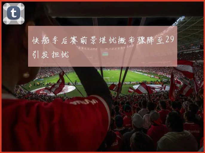 快船季后赛前景堪忧概率骤降至29引发担忧