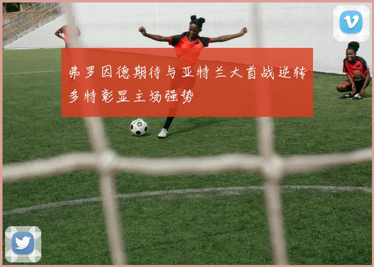 弗罗因德期待与亚特兰大首战逆转多特彰显主场强势