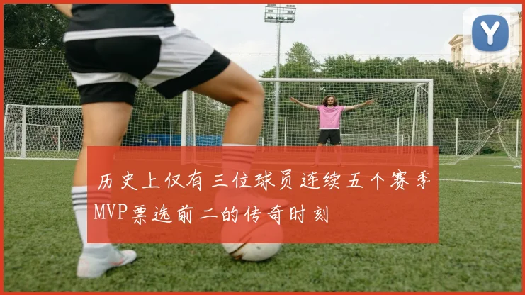 历史上仅有三位球员连续五个赛季MVP票选前二的传奇时刻