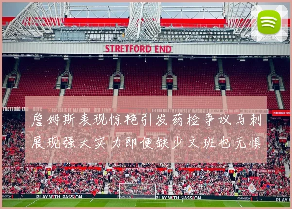 詹姆斯表现惊艳引发药检争议马刺展现强大实力即便缺少文班也无惧挑战