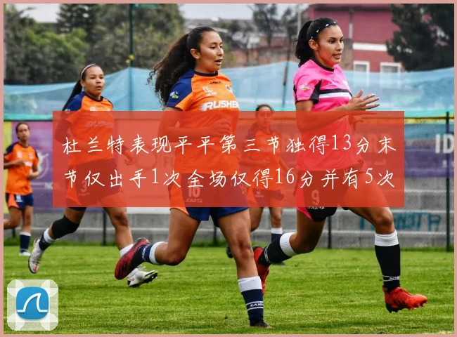 杜兰特表现平平第三节独得13分末节仅出手1次全场仅得16分并有5次失误