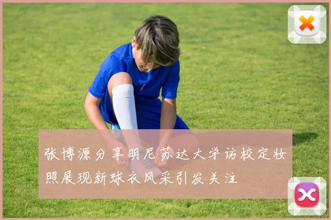 张博源分享明尼苏达大学访校定妆照展现新球衣风采引发关注