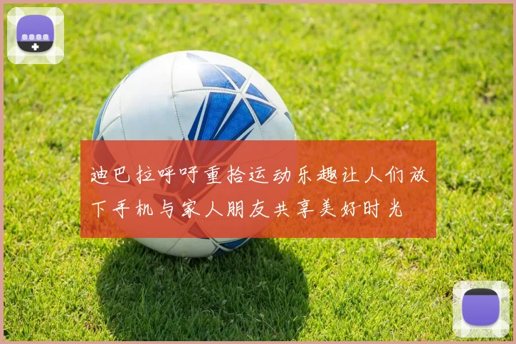 迪巴拉呼吁重拾运动乐趣让人们放下手机与家人朋友共享美好时光