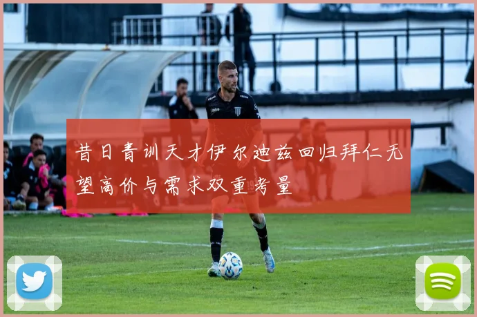 昔日青训天才伊尔迪兹回归拜仁无望高价与需求双重考量