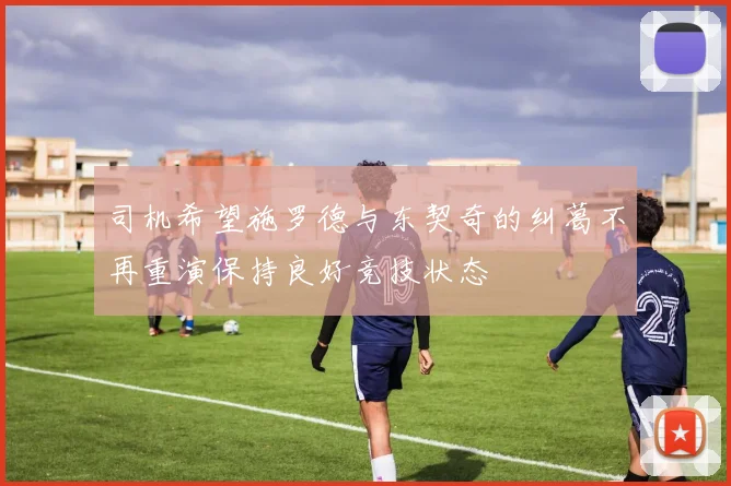 司机希望施罗德与东契奇的纠葛不再重演保持良好竞技状态
