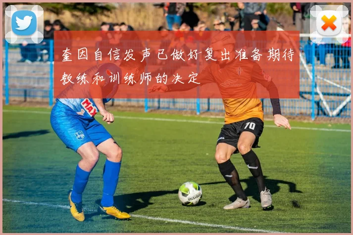 奎因自信发声已做好复出准备期待教练和训练师的决定