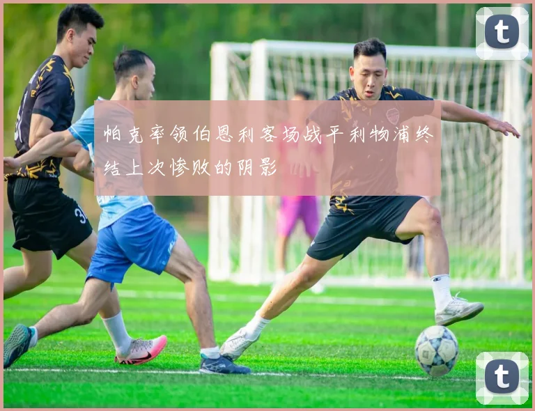 帕克率领伯恩利客场战平利物浦终结上次惨败的阴影