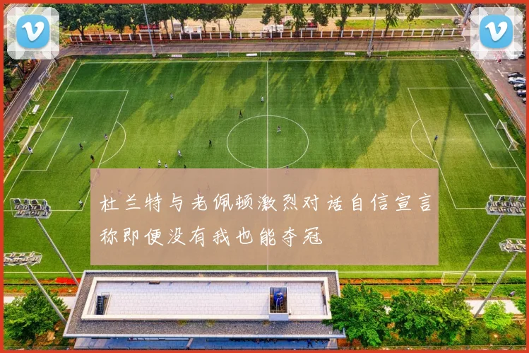 杜兰特与老佩顿激烈对话自信宣言称即便没有我也能夺冠