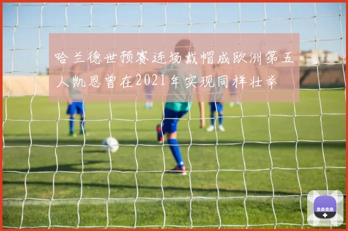 哈兰德世预赛连场戴帽成欧洲第五人凯恩曾在2021年实现同样壮举