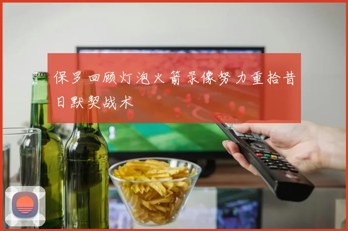 保罗回顾灯泡火箭录像努力重拾昔日默契战术