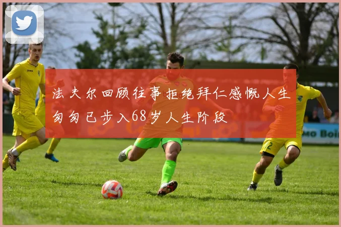 法夫尔回顾往事拒绝拜仁感慨人生匆匆已步入68岁人生阶段