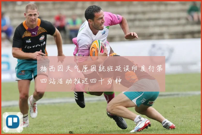 梅西因天气原因航班延误印度行第四站活动推迟四十分钟