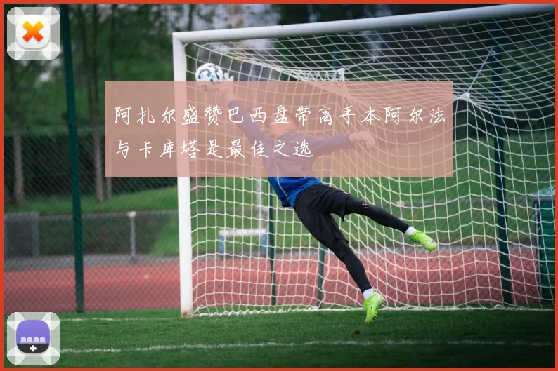 阿扎尔盛赞巴西盘带高手本阿尔法与卡库塔是最佳之选