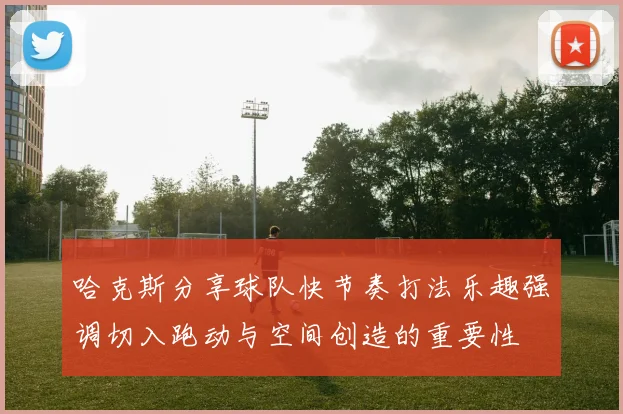 哈克斯分享球队快节奏打法乐趣强调切入跑动与空间创造的重要性