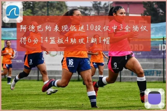阿德巴约表现低迷10投仅中3全场仅得6分14篮板4助攻1断1帽