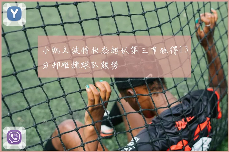 小凯文波特状态起伏第三节独得13分却难挽球队颓势