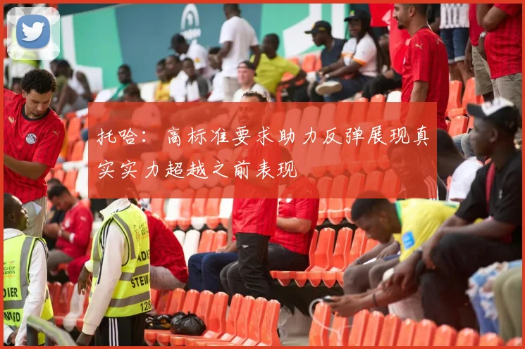 托哈：高标准要求助力反弹展现真实实力超越之前表现