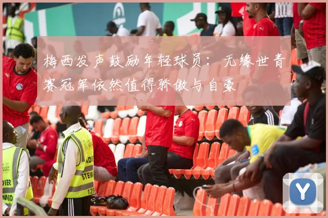 梅西发声鼓励年轻球员：无缘世青赛冠军依然值得骄傲与自豪