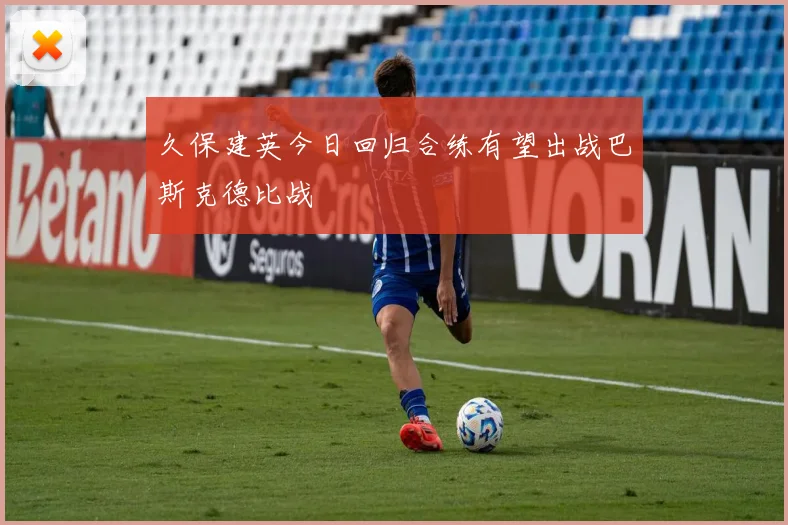 久保建英今日回归合练有望出战巴斯克德比战