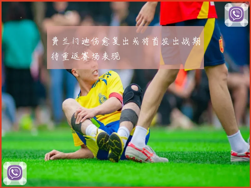 费兰门迪伤愈复出或将首发出战期待重返赛场表现