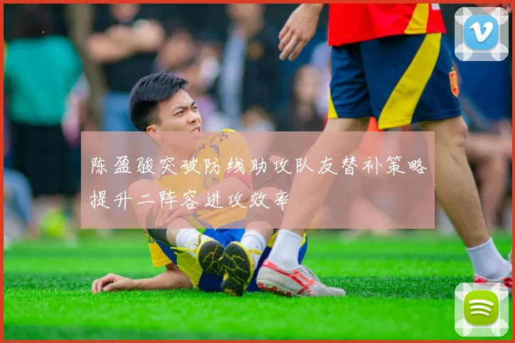 陈盈骏突破防线助攻队友替补策略提升二阵容进攻效率