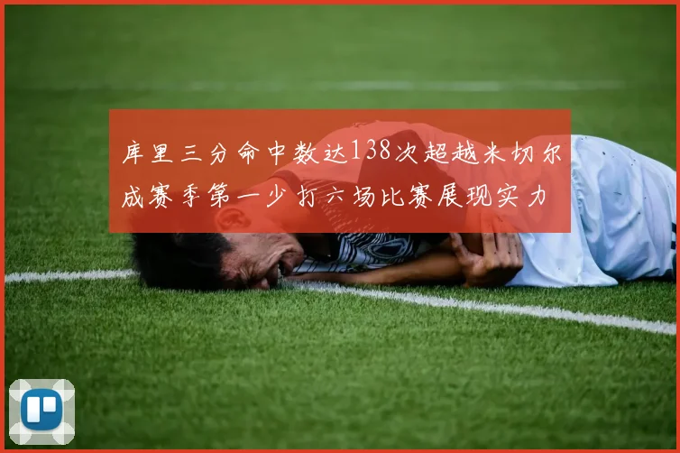 库里三分命中数达138次超越米切尔成赛季第一少打六场比赛展现实力