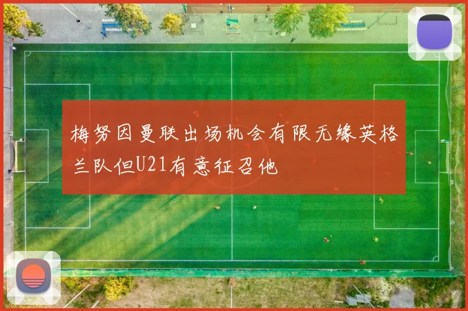 梅努因曼联出场机会有限无缘英格兰队但U21有意征召他