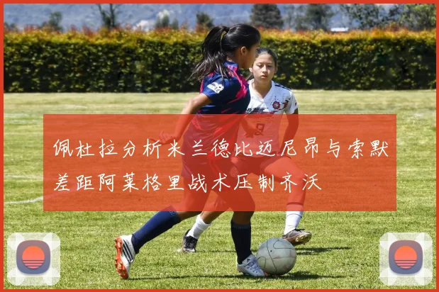 佩杜拉分析米兰德比迈尼昂与索默差距阿莱格里战术压制齐沃