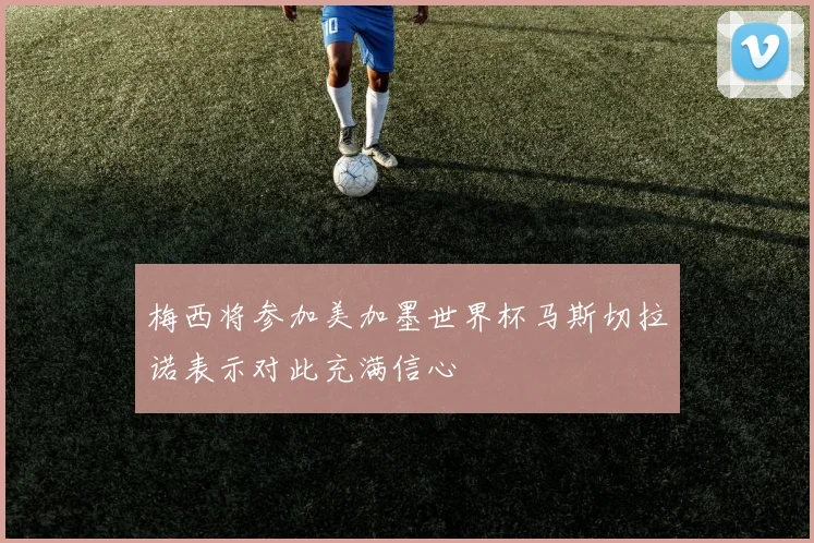 梅西将参加美加墨世界杯马斯切拉诺表示对此充满信心