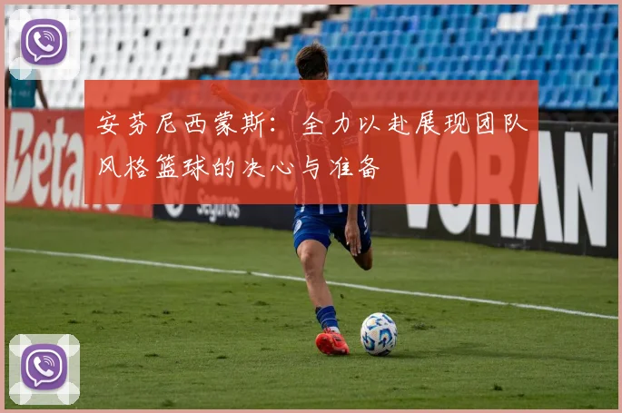 安芬尼西蒙斯：全力以赴展现团队风格篮球的决心与准备