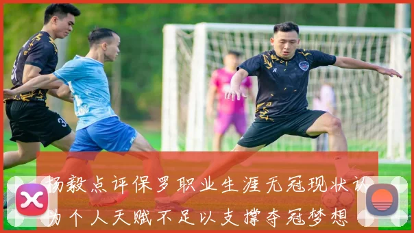杨毅点评保罗职业生涯无冠现状认为个人天赋不足以支撑夺冠梦想