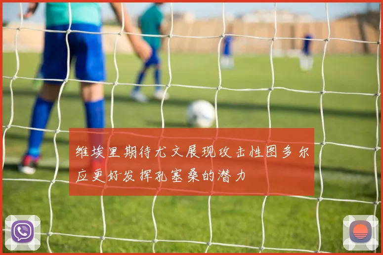 维埃里期待尤文展现攻击性图多尔应更好发挥孔塞桑的潜力