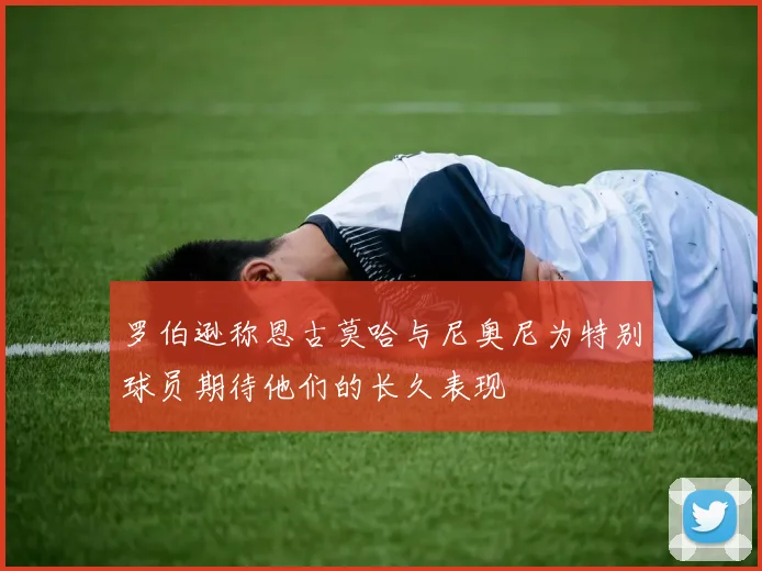 罗伯逊称恩古莫哈与尼奥尼为特别球员期待他们的长久表现