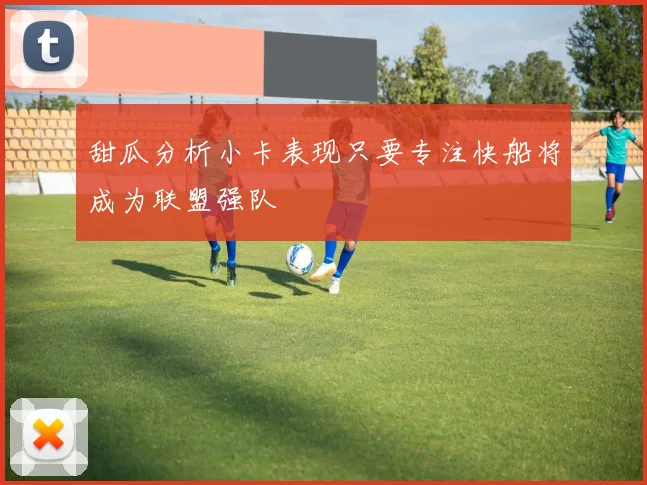 甜瓜分析小卡表现只要专注快船将成为联盟强队