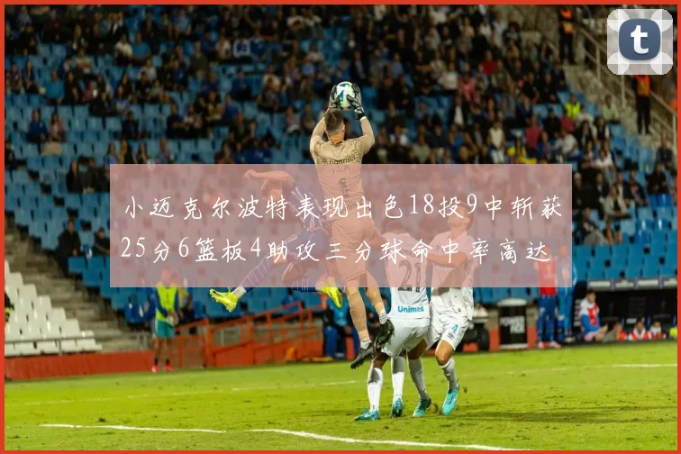 小迈克尔波特表现出色18投9中斩获25分6篮板4助攻三分球命中率高达44